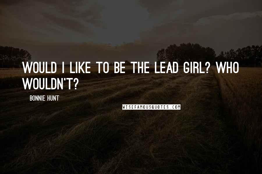 Bonnie Hunt Quotes: Would I like to be the lead girl? Who wouldn't?