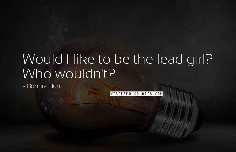 Bonnie Hunt Quotes: Would I like to be the lead girl? Who wouldn't?