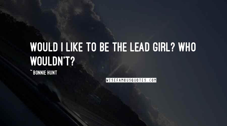Bonnie Hunt Quotes: Would I like to be the lead girl? Who wouldn't?