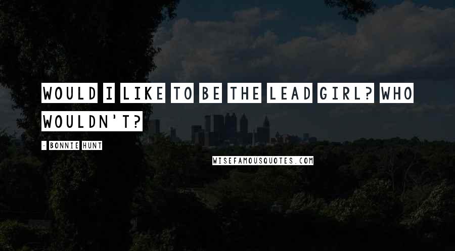 Bonnie Hunt Quotes: Would I like to be the lead girl? Who wouldn't?