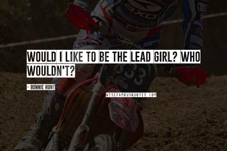 Bonnie Hunt Quotes: Would I like to be the lead girl? Who wouldn't?