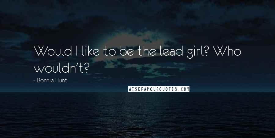 Bonnie Hunt Quotes: Would I like to be the lead girl? Who wouldn't?