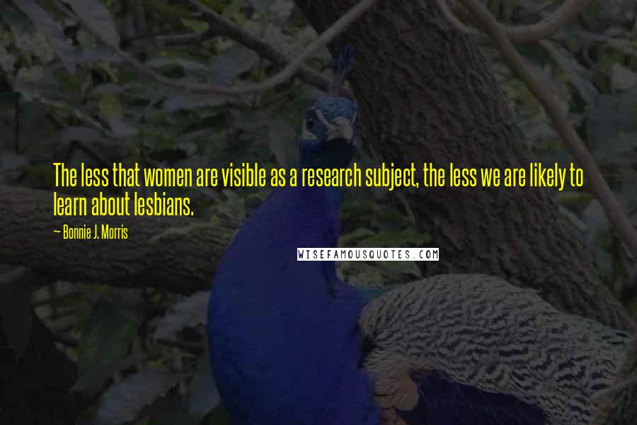 Bonnie J. Morris Quotes: The less that women are visible as a research subject, the less we are likely to learn about lesbians.