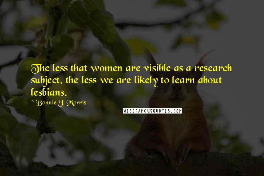 Bonnie J. Morris Quotes: The less that women are visible as a research subject, the less we are likely to learn about lesbians.