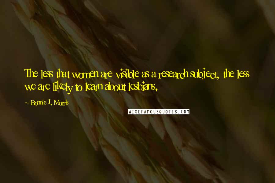 Bonnie J. Morris Quotes: The less that women are visible as a research subject, the less we are likely to learn about lesbians.