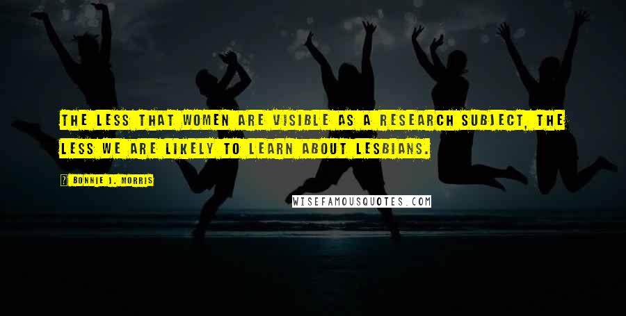 Bonnie J. Morris Quotes: The less that women are visible as a research subject, the less we are likely to learn about lesbians.