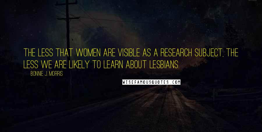 Bonnie J. Morris Quotes: The less that women are visible as a research subject, the less we are likely to learn about lesbians.