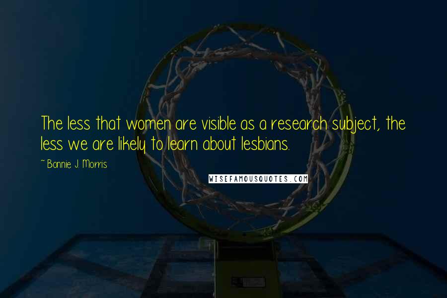 Bonnie J. Morris Quotes: The less that women are visible as a research subject, the less we are likely to learn about lesbians.