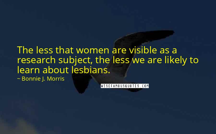 Bonnie J. Morris Quotes: The less that women are visible as a research subject, the less we are likely to learn about lesbians.