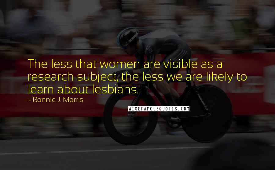 Bonnie J. Morris Quotes: The less that women are visible as a research subject, the less we are likely to learn about lesbians.