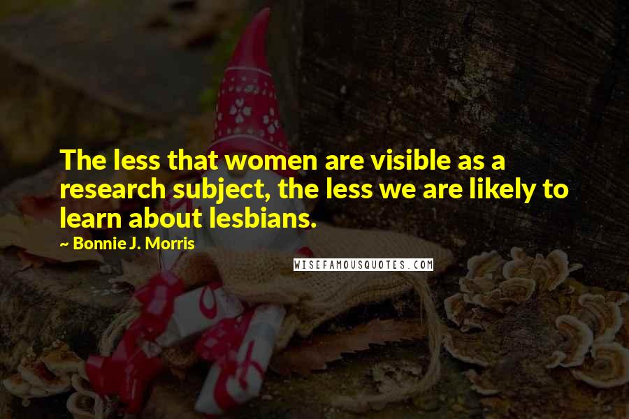 Bonnie J. Morris Quotes: The less that women are visible as a research subject, the less we are likely to learn about lesbians.