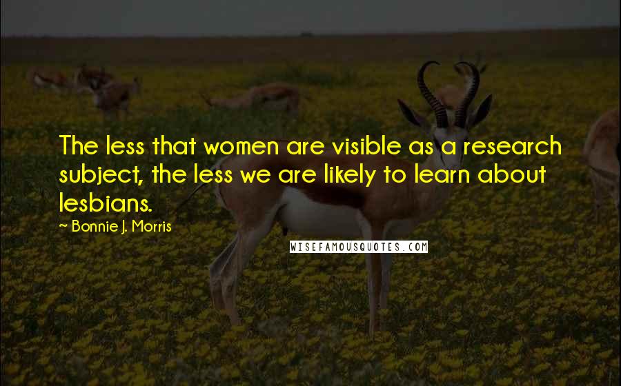 Bonnie J. Morris Quotes: The less that women are visible as a research subject, the less we are likely to learn about lesbians.