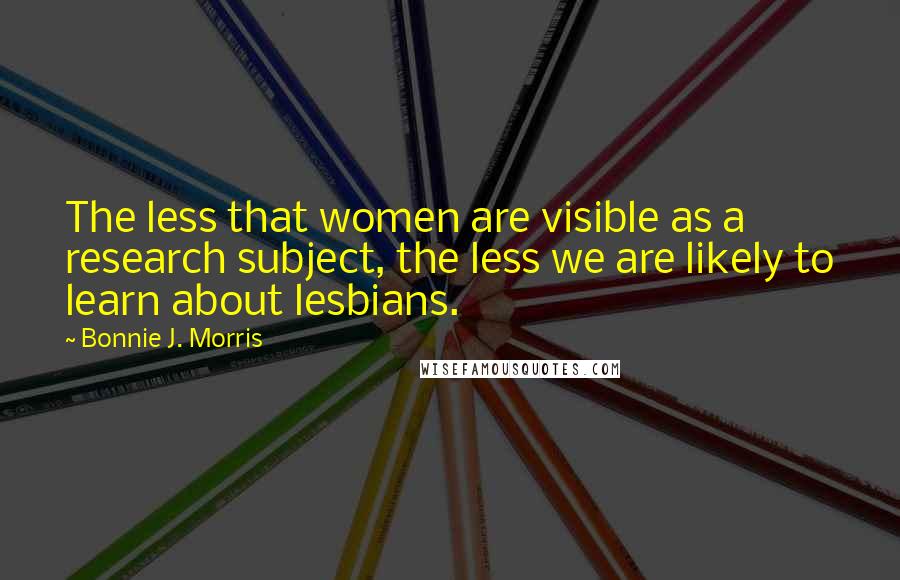 Bonnie J. Morris Quotes: The less that women are visible as a research subject, the less we are likely to learn about lesbians.