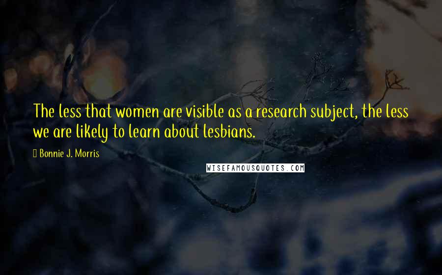 Bonnie J. Morris Quotes: The less that women are visible as a research subject, the less we are likely to learn about lesbians.