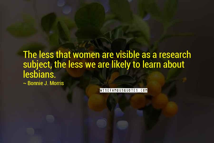 Bonnie J. Morris Quotes: The less that women are visible as a research subject, the less we are likely to learn about lesbians.
