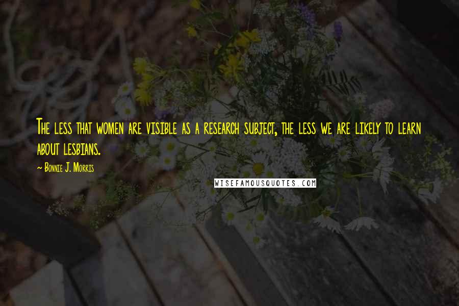 Bonnie J. Morris Quotes: The less that women are visible as a research subject, the less we are likely to learn about lesbians.