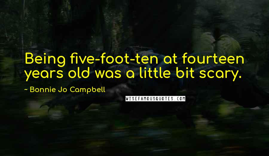 Bonnie Jo Campbell Quotes: Being five-foot-ten at fourteen years old was a little bit scary.