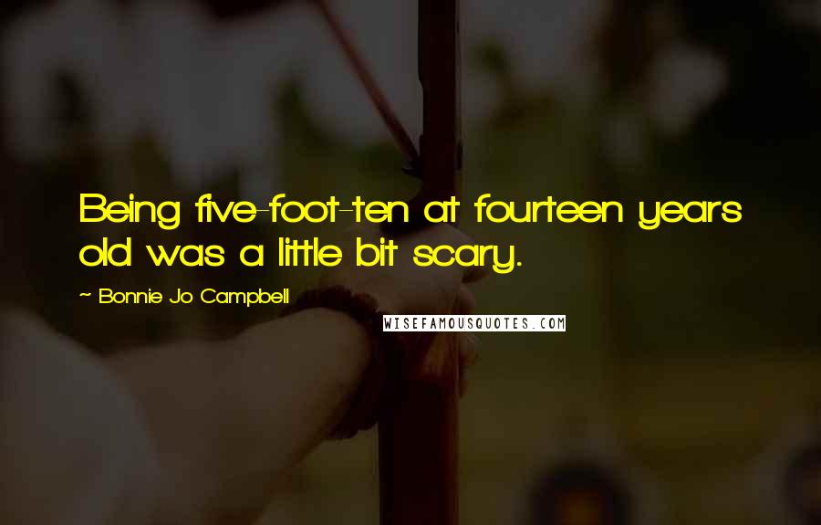 Bonnie Jo Campbell Quotes: Being five-foot-ten at fourteen years old was a little bit scary.