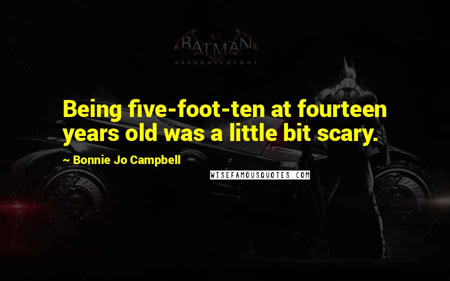 Bonnie Jo Campbell Quotes: Being five-foot-ten at fourteen years old was a little bit scary.