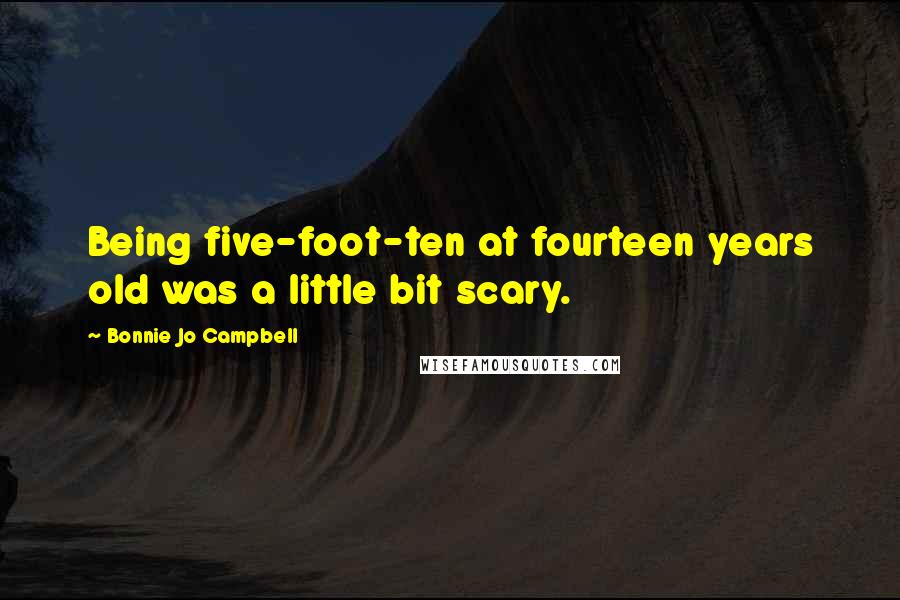 Bonnie Jo Campbell Quotes: Being five-foot-ten at fourteen years old was a little bit scary.