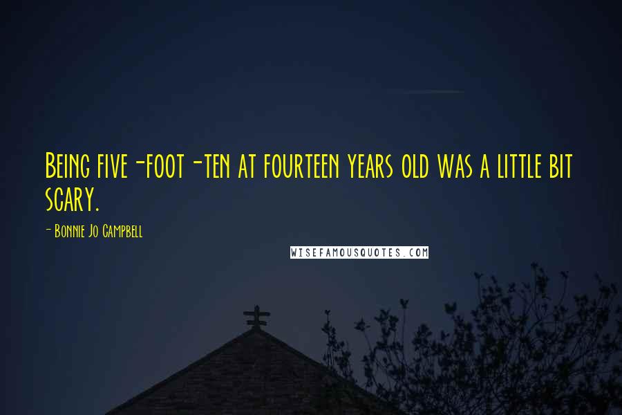 Bonnie Jo Campbell Quotes: Being five-foot-ten at fourteen years old was a little bit scary.