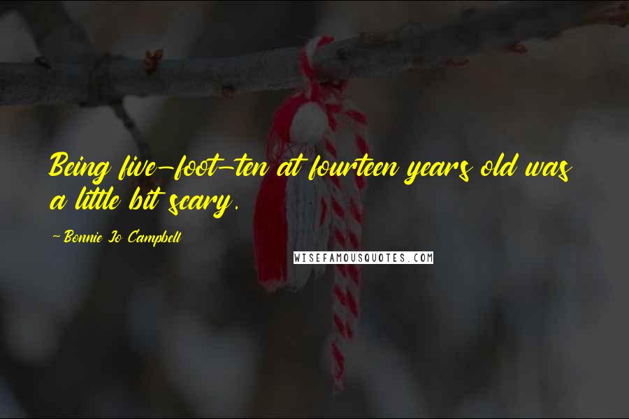 Bonnie Jo Campbell Quotes: Being five-foot-ten at fourteen years old was a little bit scary.