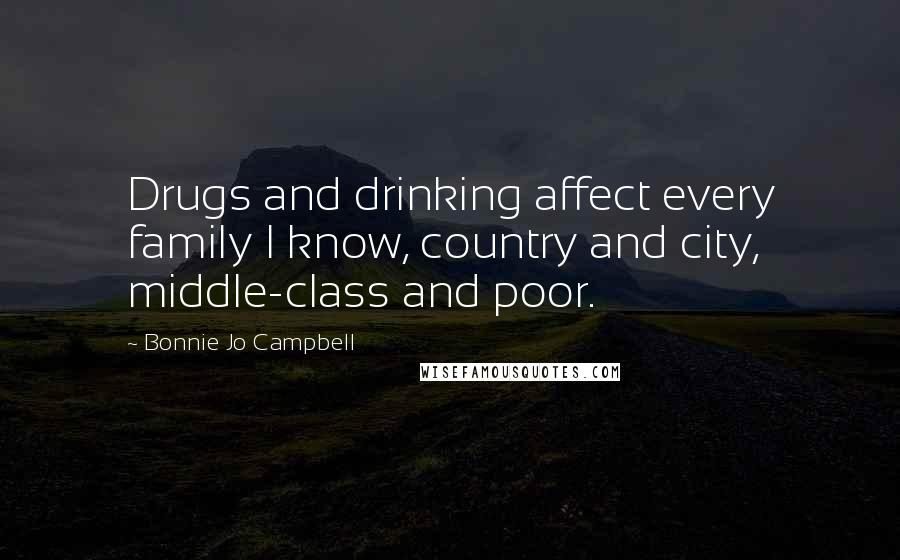 Bonnie Jo Campbell Quotes: Drugs and drinking affect every family I know, country and city, middle-class and poor.