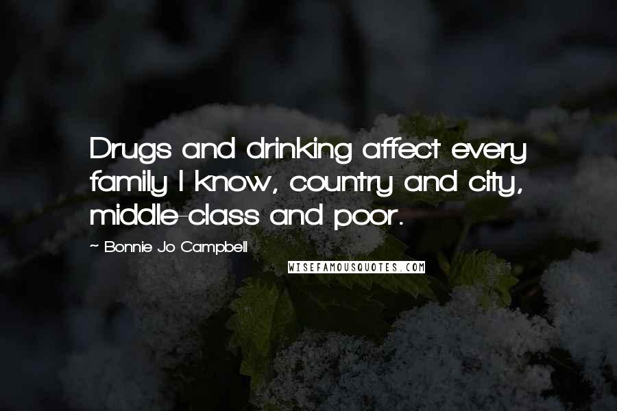 Bonnie Jo Campbell Quotes: Drugs and drinking affect every family I know, country and city, middle-class and poor.