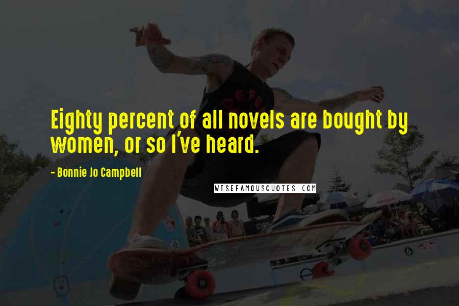 Bonnie Jo Campbell Quotes: Eighty percent of all novels are bought by women, or so I've heard.