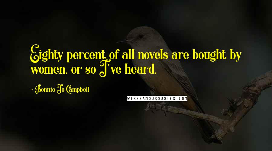 Bonnie Jo Campbell Quotes: Eighty percent of all novels are bought by women, or so I've heard.