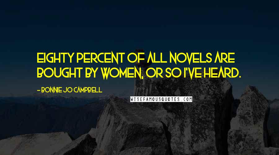 Bonnie Jo Campbell Quotes: Eighty percent of all novels are bought by women, or so I've heard.