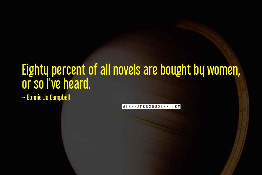 Bonnie Jo Campbell Quotes: Eighty percent of all novels are bought by women, or so I've heard.
