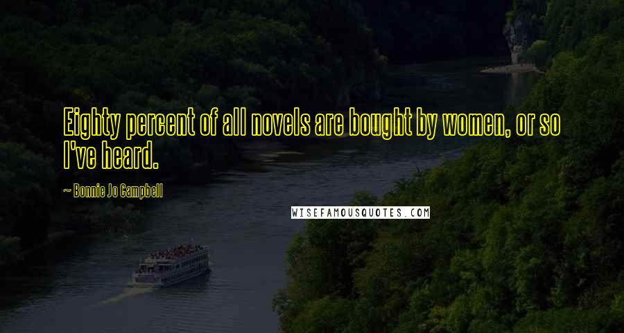 Bonnie Jo Campbell Quotes: Eighty percent of all novels are bought by women, or so I've heard.