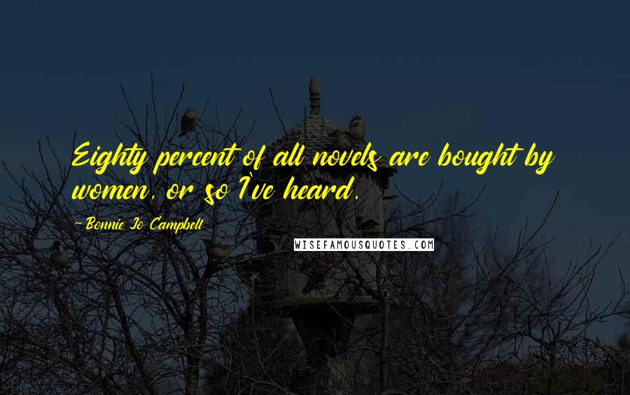 Bonnie Jo Campbell Quotes: Eighty percent of all novels are bought by women, or so I've heard.