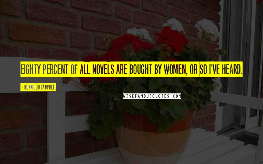Bonnie Jo Campbell Quotes: Eighty percent of all novels are bought by women, or so I've heard.