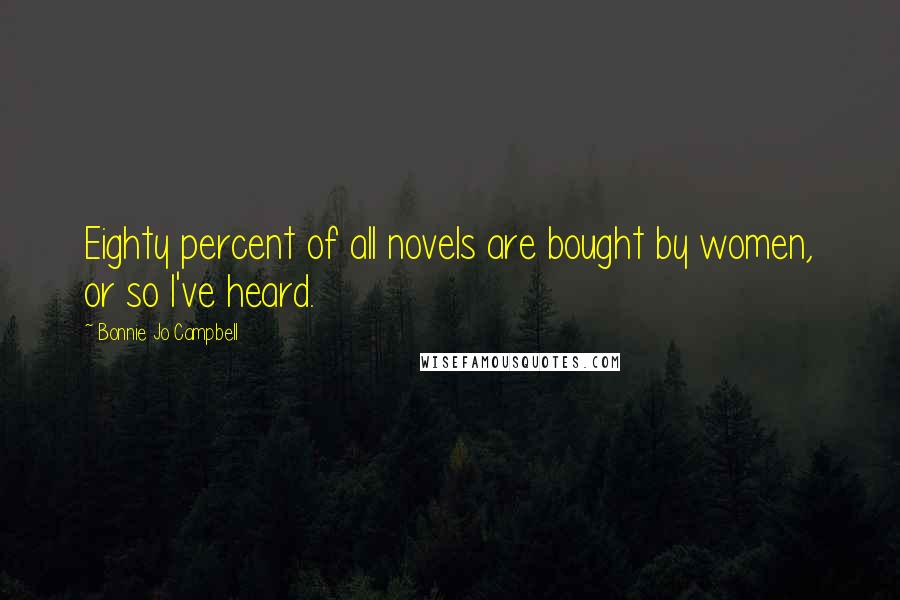 Bonnie Jo Campbell Quotes: Eighty percent of all novels are bought by women, or so I've heard.