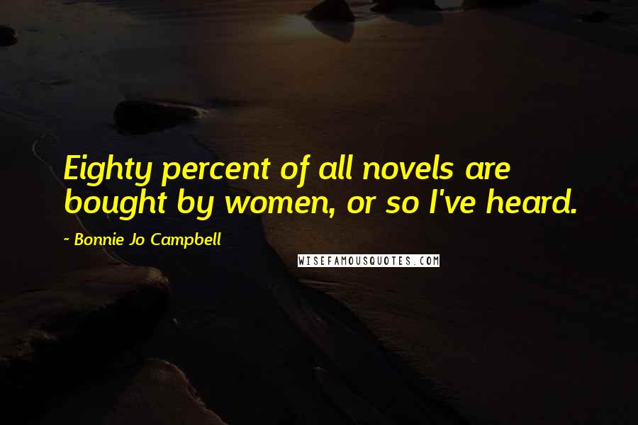 Bonnie Jo Campbell Quotes: Eighty percent of all novels are bought by women, or so I've heard.