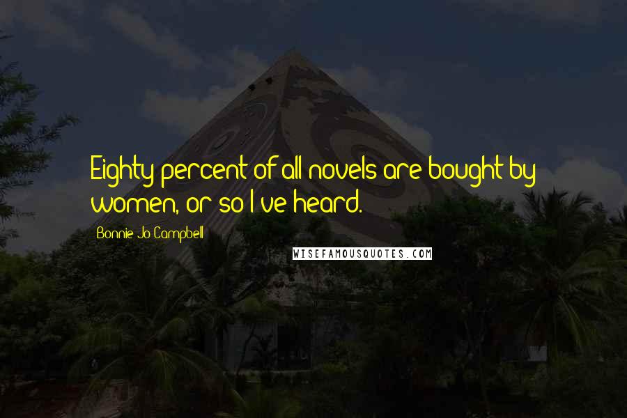 Bonnie Jo Campbell Quotes: Eighty percent of all novels are bought by women, or so I've heard.