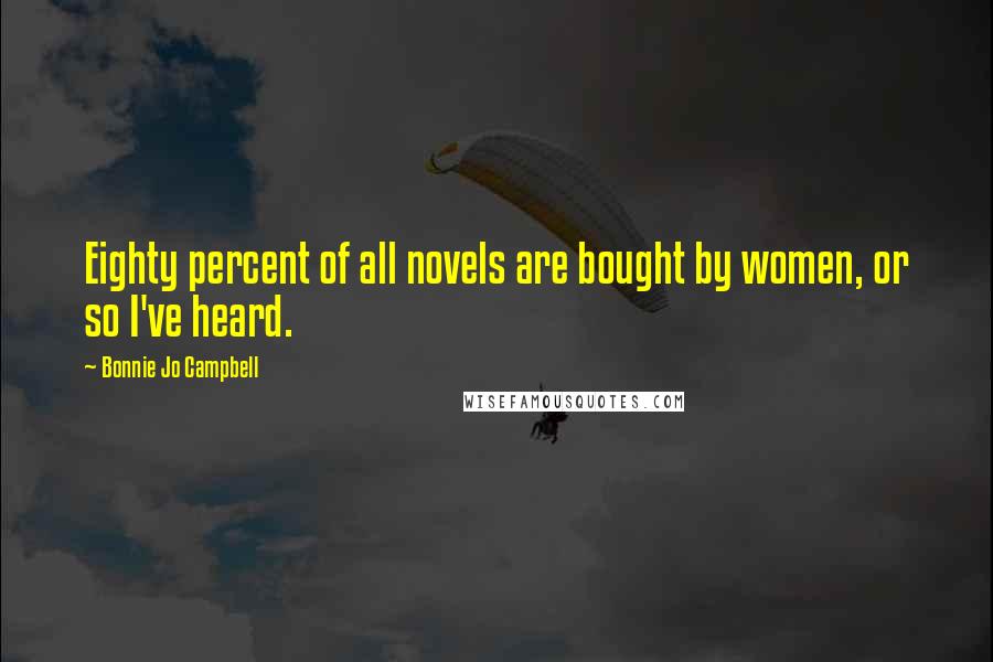 Bonnie Jo Campbell Quotes: Eighty percent of all novels are bought by women, or so I've heard.