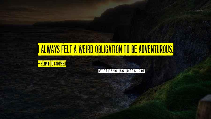 Bonnie Jo Campbell Quotes: I always felt a weird obligation to be adventurous.