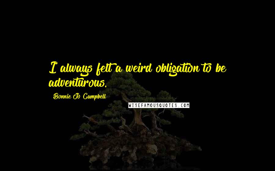 Bonnie Jo Campbell Quotes: I always felt a weird obligation to be adventurous.