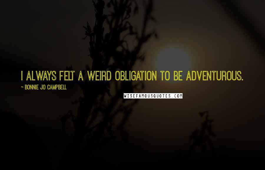 Bonnie Jo Campbell Quotes: I always felt a weird obligation to be adventurous.