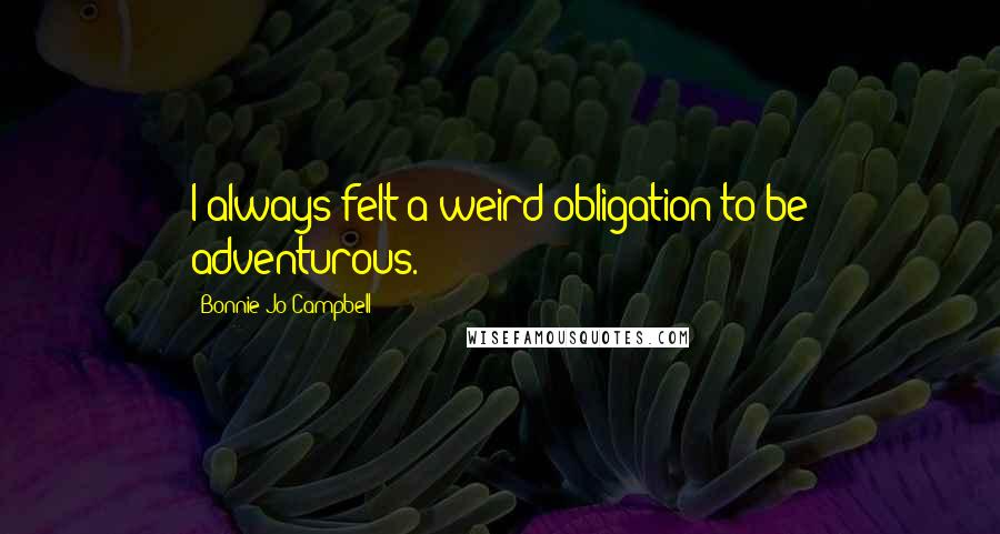 Bonnie Jo Campbell Quotes: I always felt a weird obligation to be adventurous.