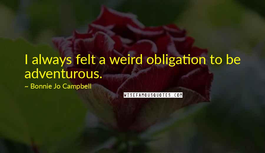 Bonnie Jo Campbell Quotes: I always felt a weird obligation to be adventurous.