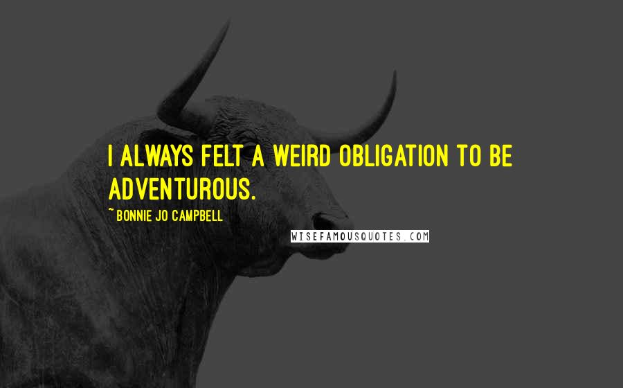 Bonnie Jo Campbell Quotes: I always felt a weird obligation to be adventurous.