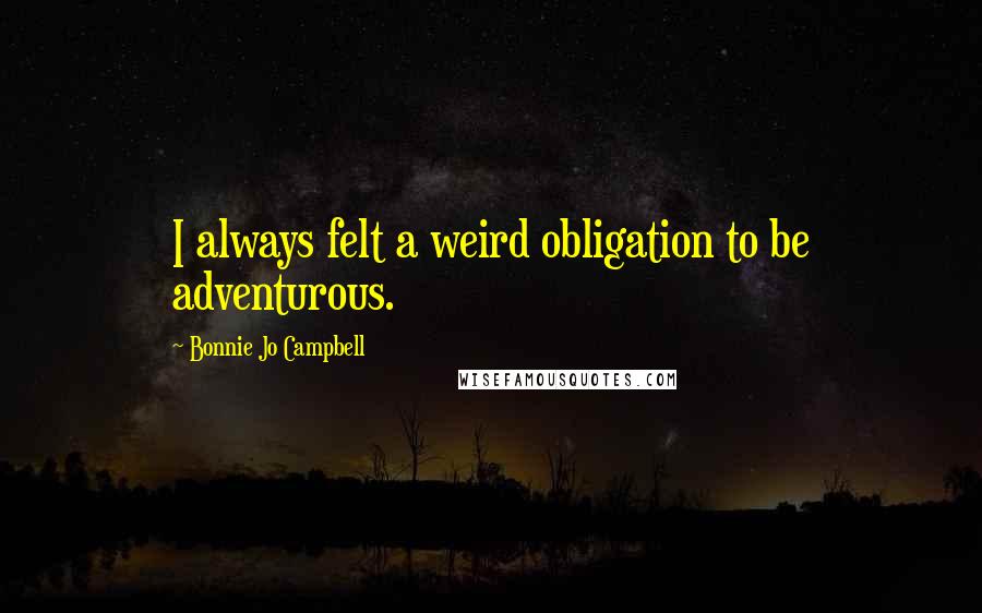 Bonnie Jo Campbell Quotes: I always felt a weird obligation to be adventurous.