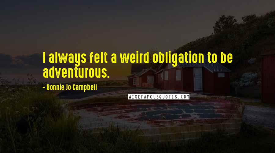 Bonnie Jo Campbell Quotes: I always felt a weird obligation to be adventurous.