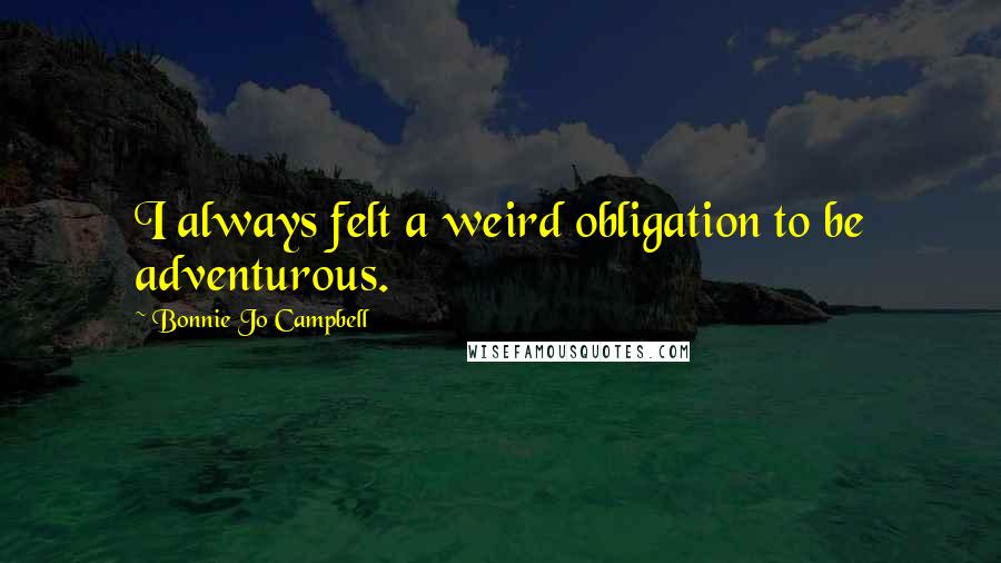 Bonnie Jo Campbell Quotes: I always felt a weird obligation to be adventurous.