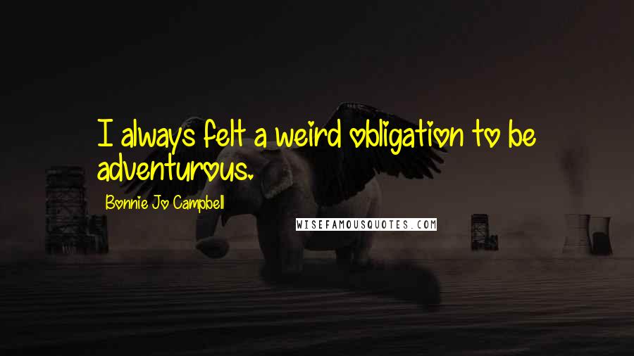 Bonnie Jo Campbell Quotes: I always felt a weird obligation to be adventurous.