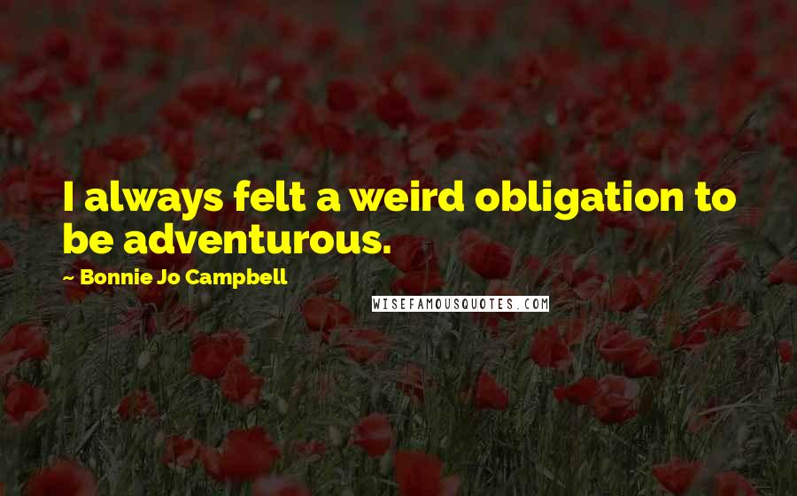 Bonnie Jo Campbell Quotes: I always felt a weird obligation to be adventurous.
